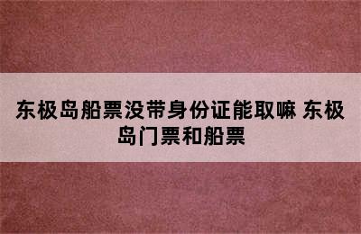 东极岛船票没带身份证能取嘛 东极岛门票和船票